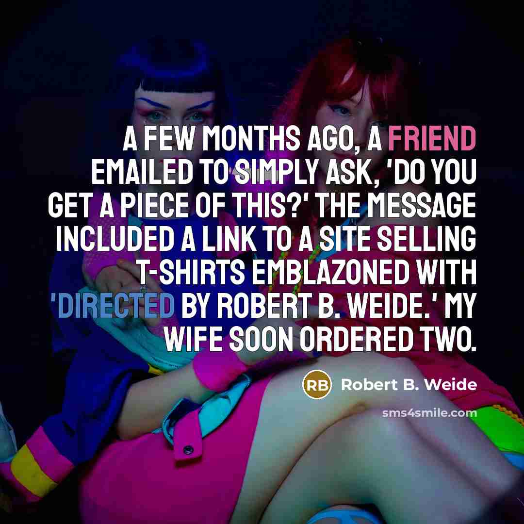 “A few months ago, a friend emailed to simply ask, 'Do you get a piece of this?' The message included a link to a site selling T-shirts emblazoned with 'Directed by Robert B. Weide.' My wife soon ordered two.” quote by Robert B. Weide