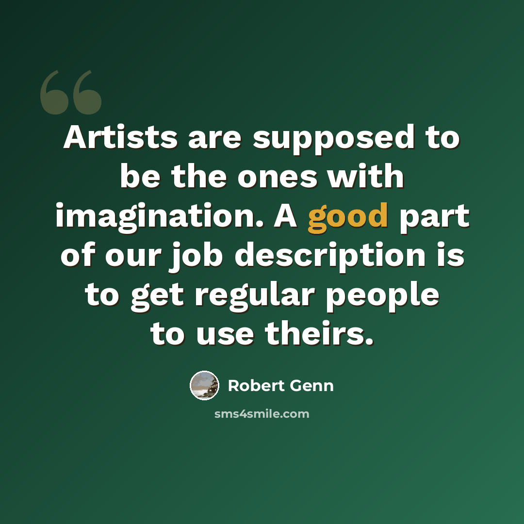 “Artists are supposed to be the ones with imagination. A good part of our job description is to get regular people to use theirs.” quote by Robert Genn