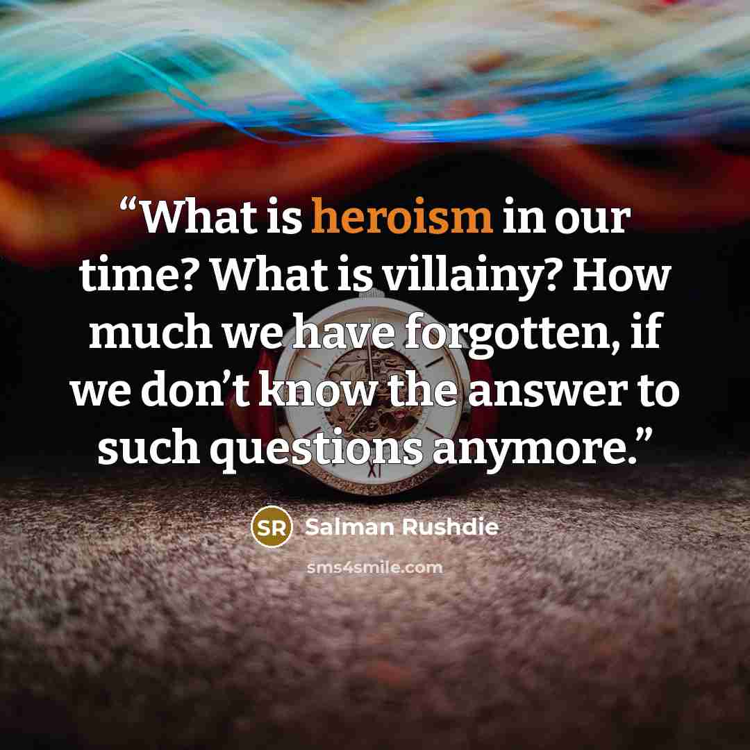 “What is heroism in our time? What is villainy? How much we have forgotten, if we don’t know the answer to such questions anymore.” quote by Salman Rushdie