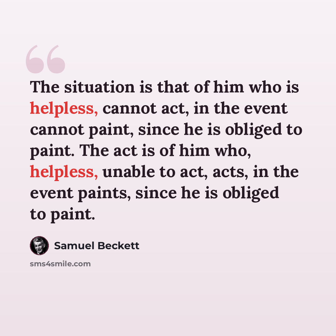 “The situation is that of him who is helpless, cannot act, in the event cannot paint, since he is obliged to paint. The act is of him who, helpless, unable to act, acts, in the event paints, since he is obliged to paint.” quote by Samuel Beckett