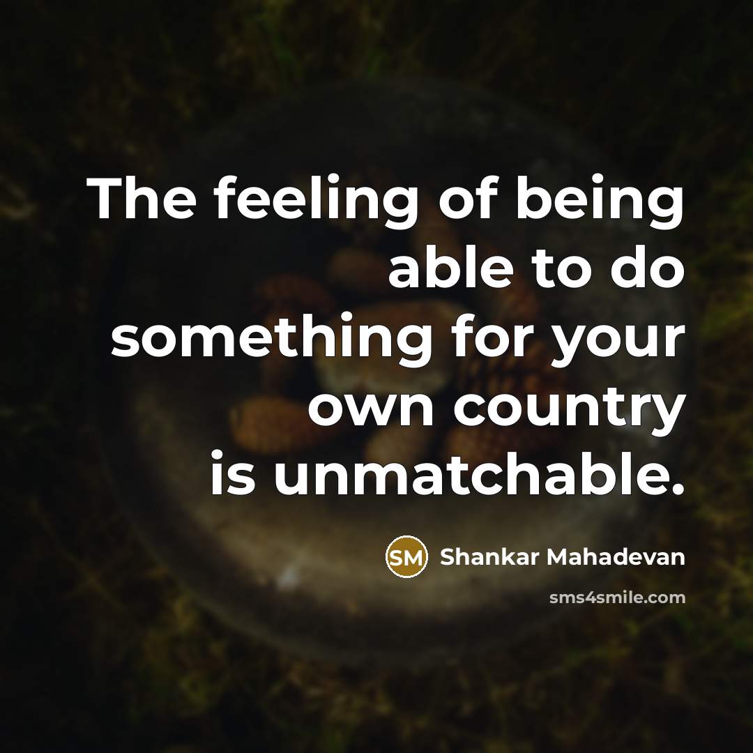 “The feeling of being able to do something for your own country is unmatchable.” quote by Shankar Mahadevan