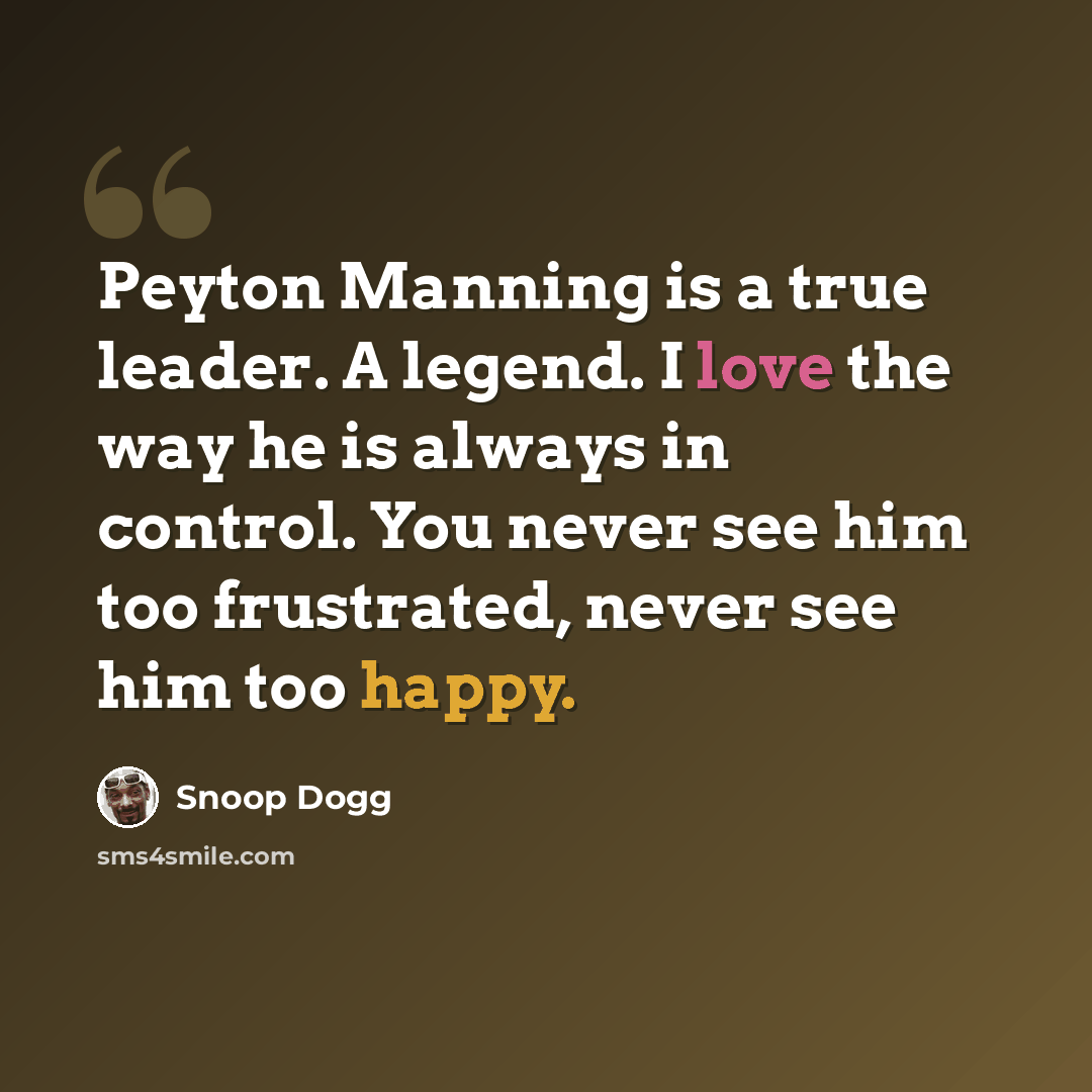 “Peyton Manning is a true leader. A legend. I love the way he is always in control. You never see him too frustrated, never see him too happy.” quote by Snoop Dogg