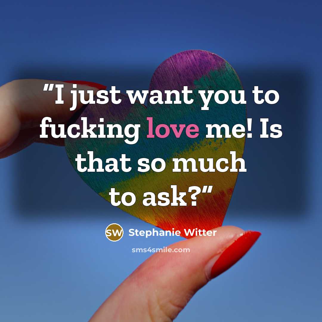 “I just want you to fucking love me! Is that so much to ask?” quote by Stephanie Witter