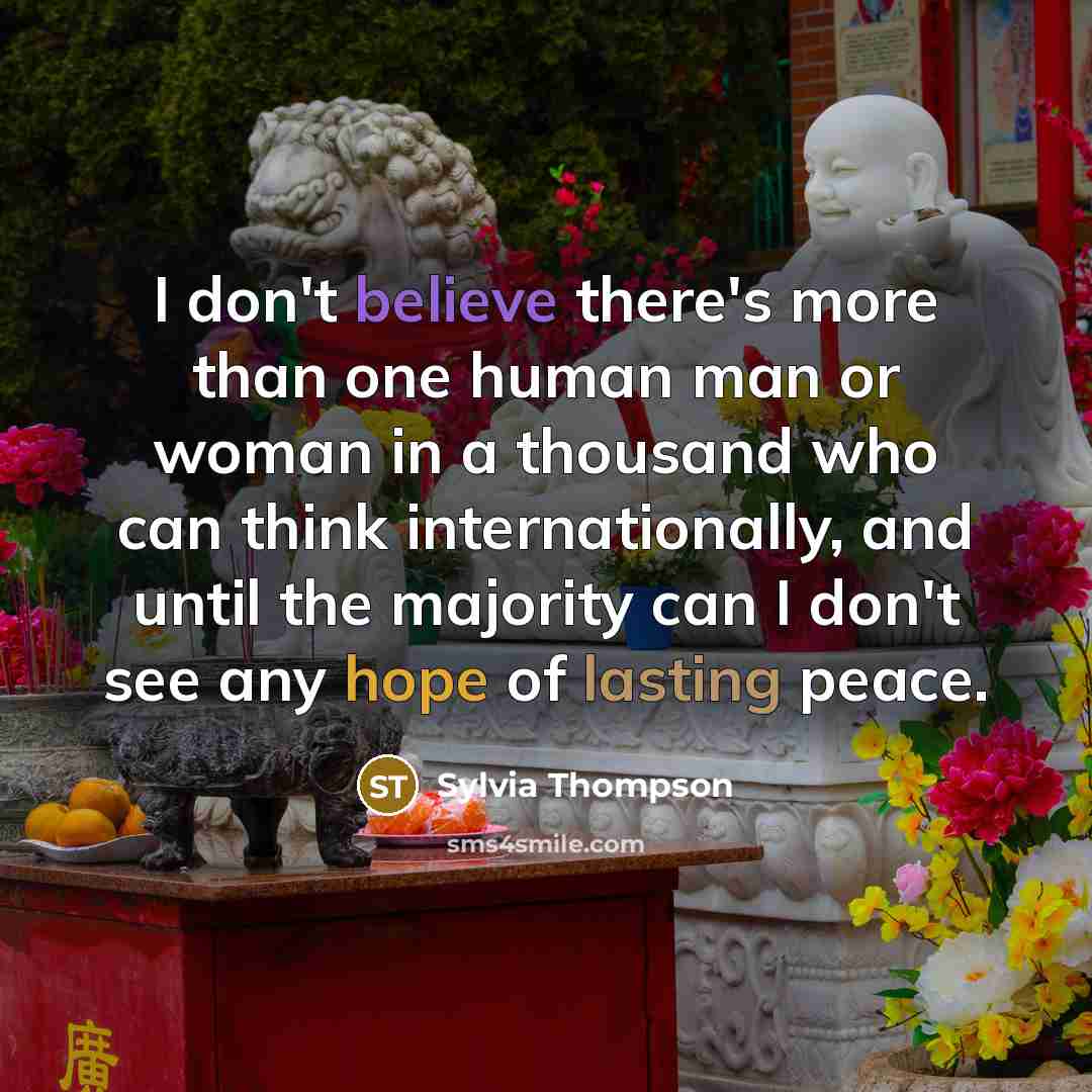 “I don't believe there's more than one human man or woman in a thousand who can think internationally, and until the majority can I don't see any hope of lasting peace.” quote by Sylvia Thompson