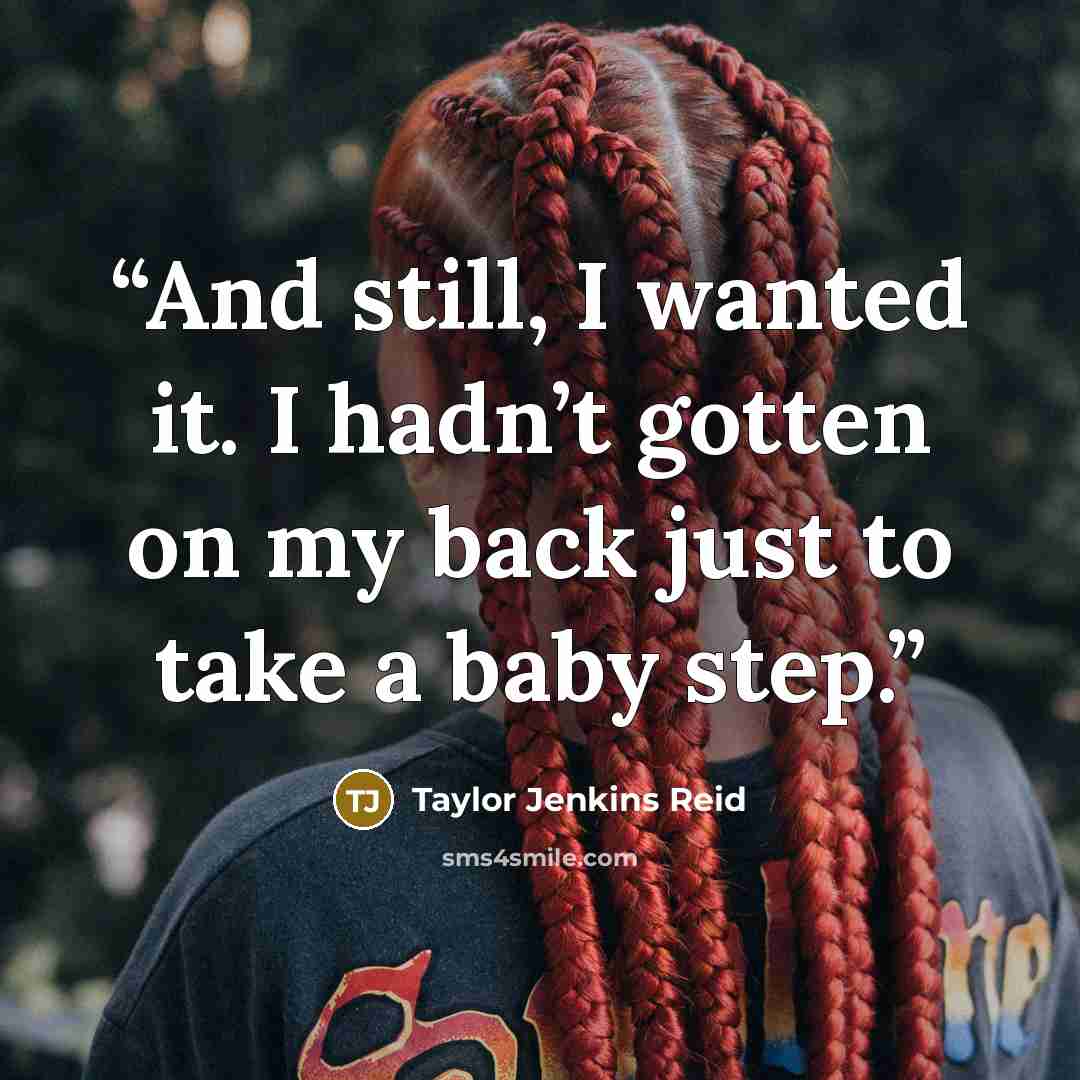 “And still, I wanted it. I hadn’t gotten on my back just to take a baby step.” quote by Taylor Jenkins Reid