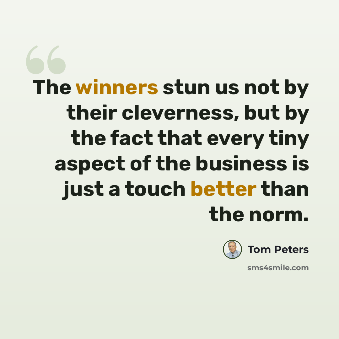 “The winners stun us not by their cleverness, but by the fact that every tiny aspect of the business is just a touch better than the norm.” quote by Tom Peters