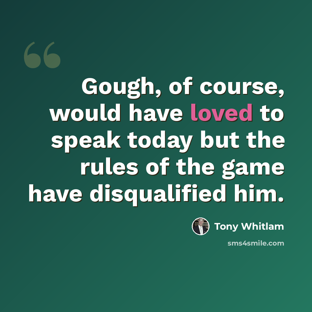 “Gough, of course, would have loved to speak today but the rules of the game have disqualified him.” quote by Tony Whitlam