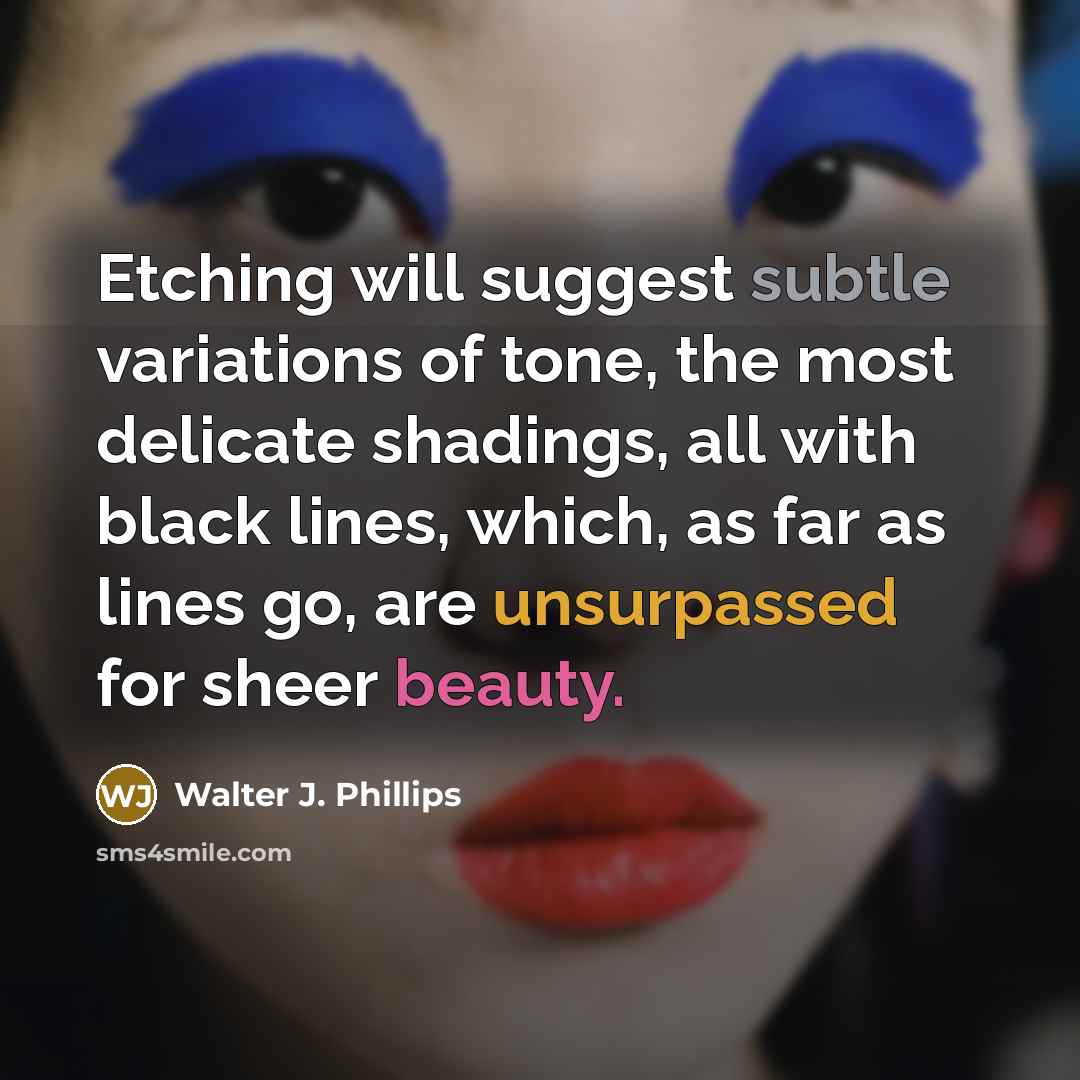 “Etching will suggest subtle variations of tone, the most delicate shadings, all with black lines, which, as far as lines go, are unsurpassed for sheer beauty.” quote by Walter J. Phillips