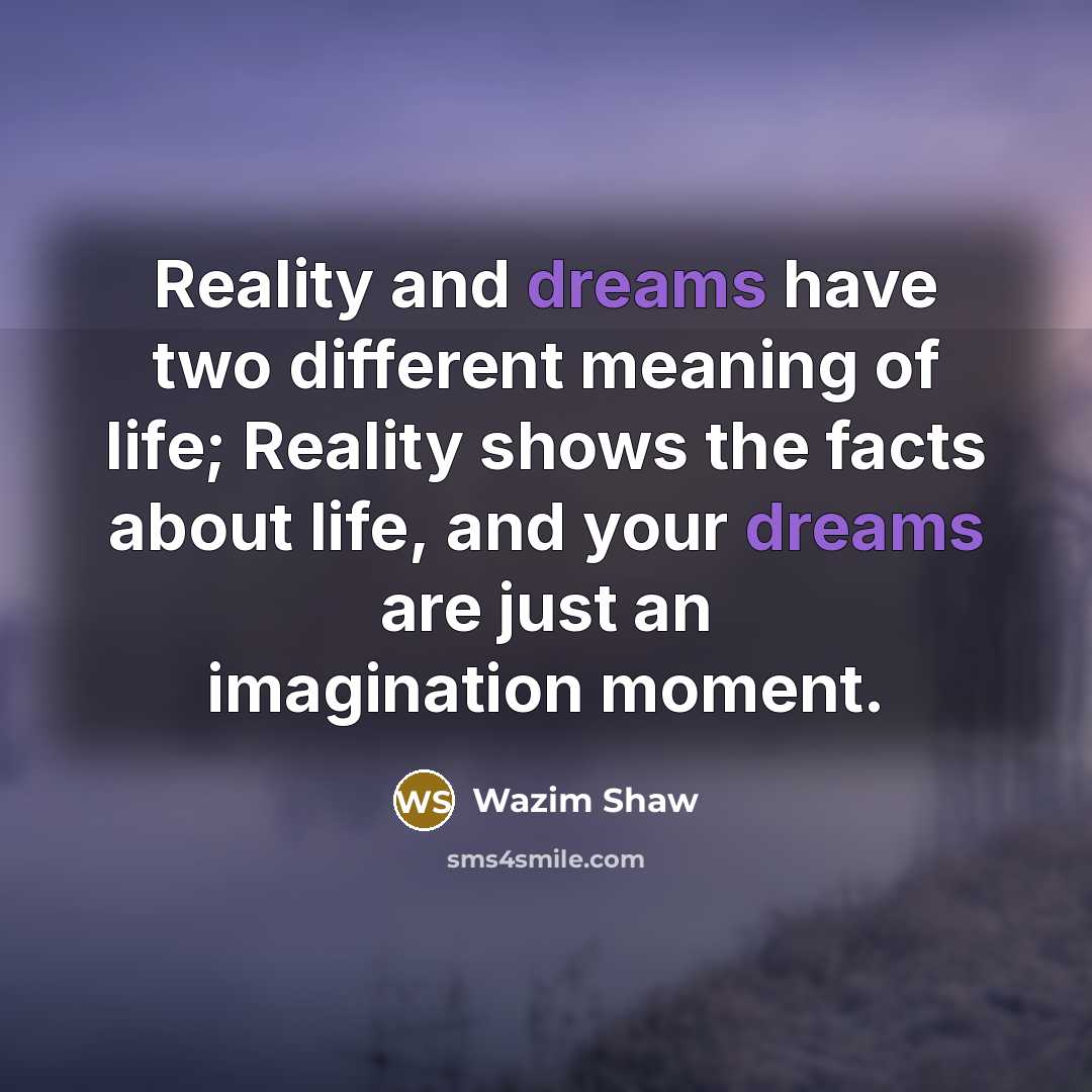 “Reality and dreams have two different meaning of life; Reality shows the facts about life, and your dreams are just an imagination moment.” quote by Wazim Shaw