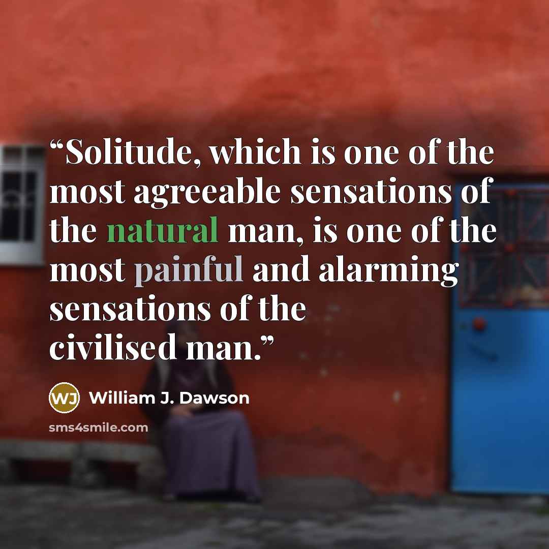 “Solitude, which is one of the most agreeable sensations of the natural man, is one of the most painful and alarming sensations of the civilised man.” quote by William J. Dawson