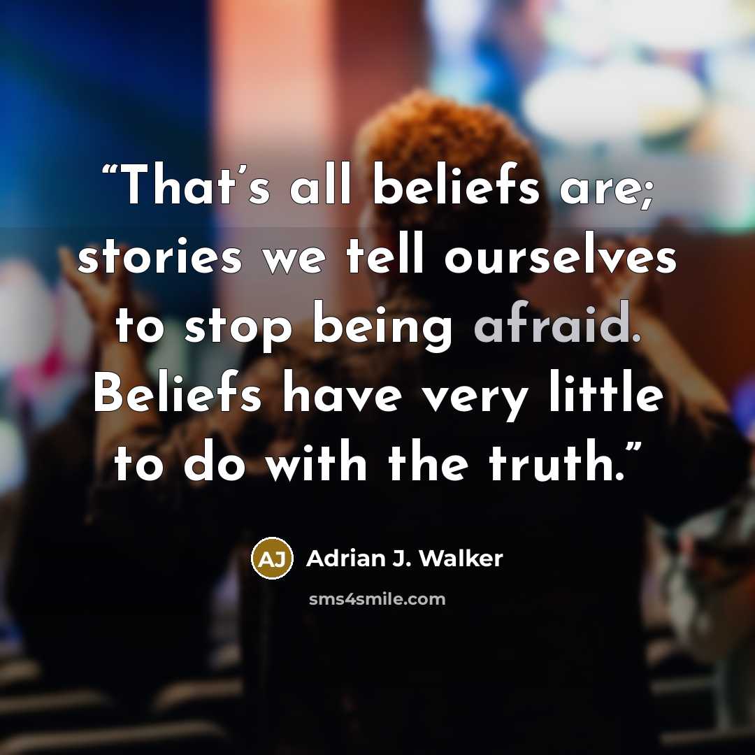 “That’s all beliefs are; stories we tell ourselves to stop being afraid. Beliefs have very little to do with the truth.” quote by Adrian J. Walker