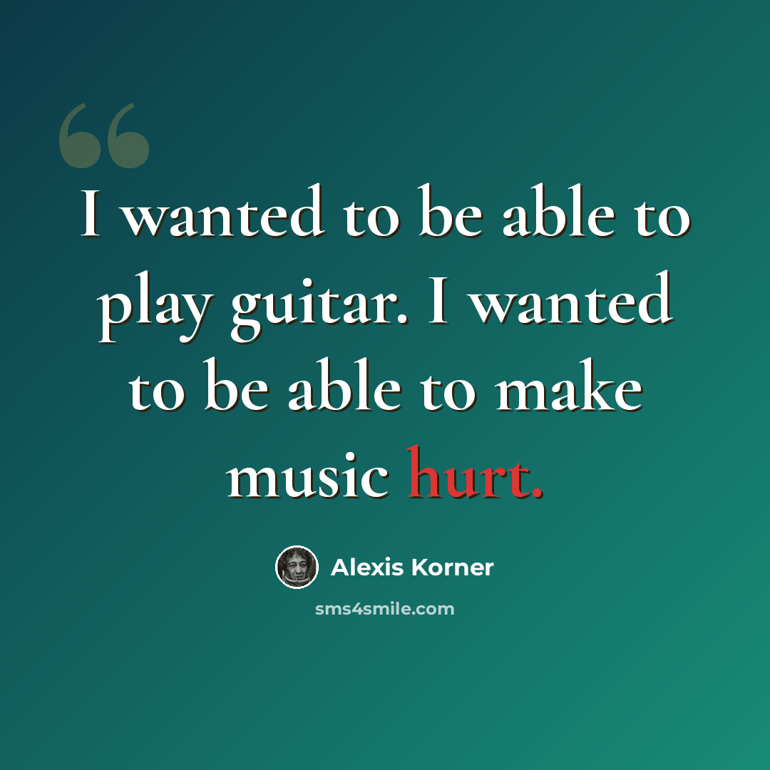 “I wanted to be able to play guitar. I wanted to be able to make music hurt.” quote by Alexis Korner
