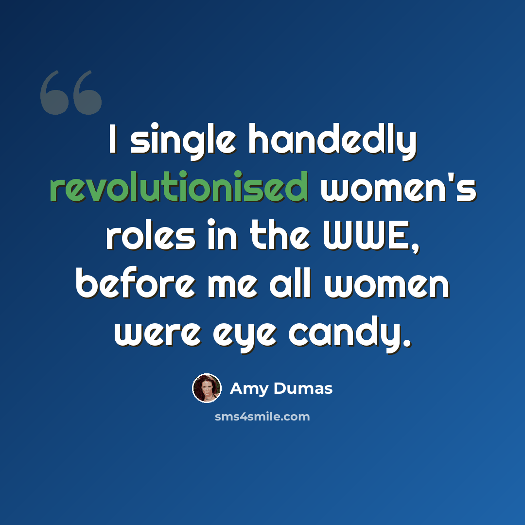 “I single handedly revolutionised women's roles in the WWE, before me all women were eye candy.” quote by Amy Dumas