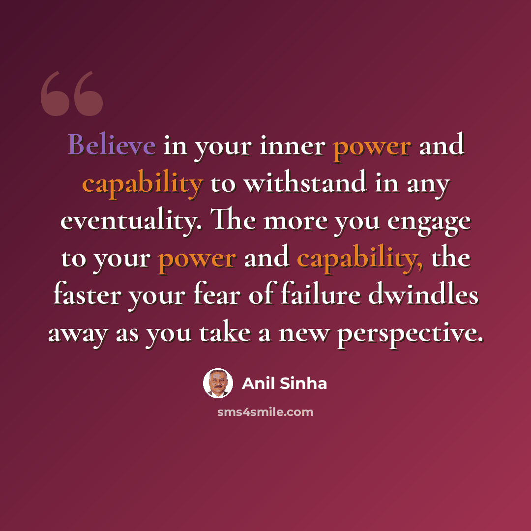 “Believe in your inner power and capability to withstand in any eventuality. The more you engage to your power and capability, the faster your fear of failure dwindles away as you take a new perspective.” quote by Anil Sinha