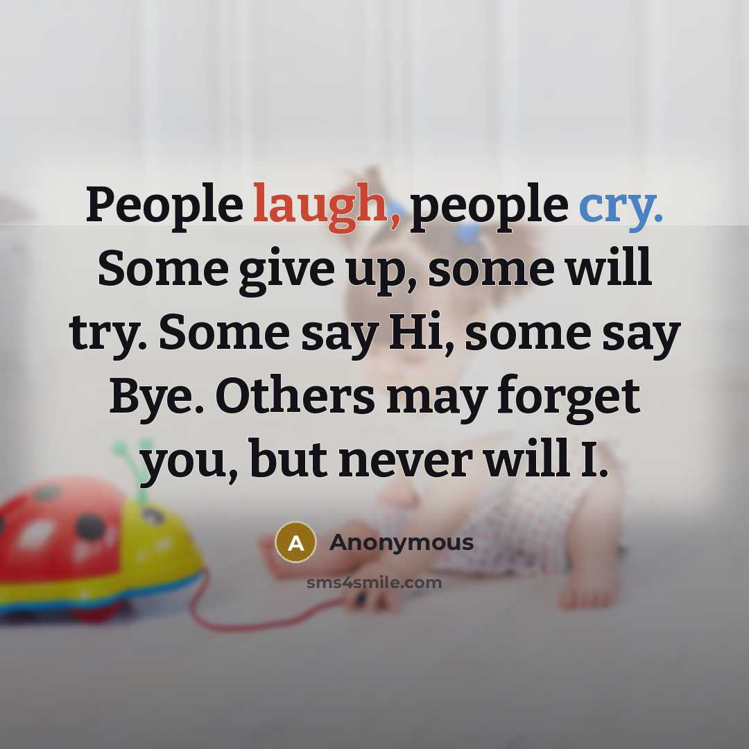 “People laugh, people cry. Some give up, some will try. Some say Hi, some say Bye. Others may forget you, but never will I.” quote by Anonymous