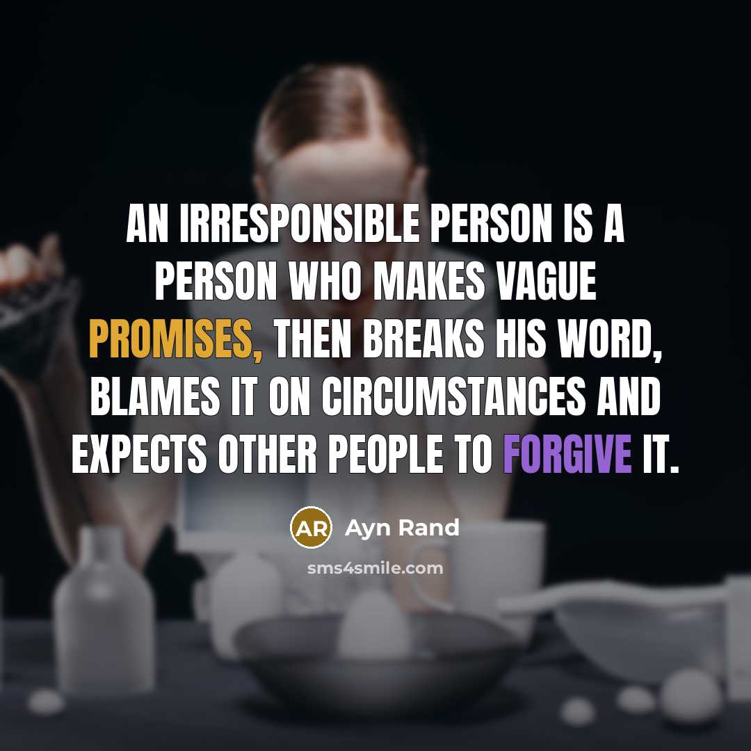 “An irresponsible person is a person who makes vague promises, then breaks his word, blames it on circumstances and expects other people to forgive it.” quote by Ayn Rand