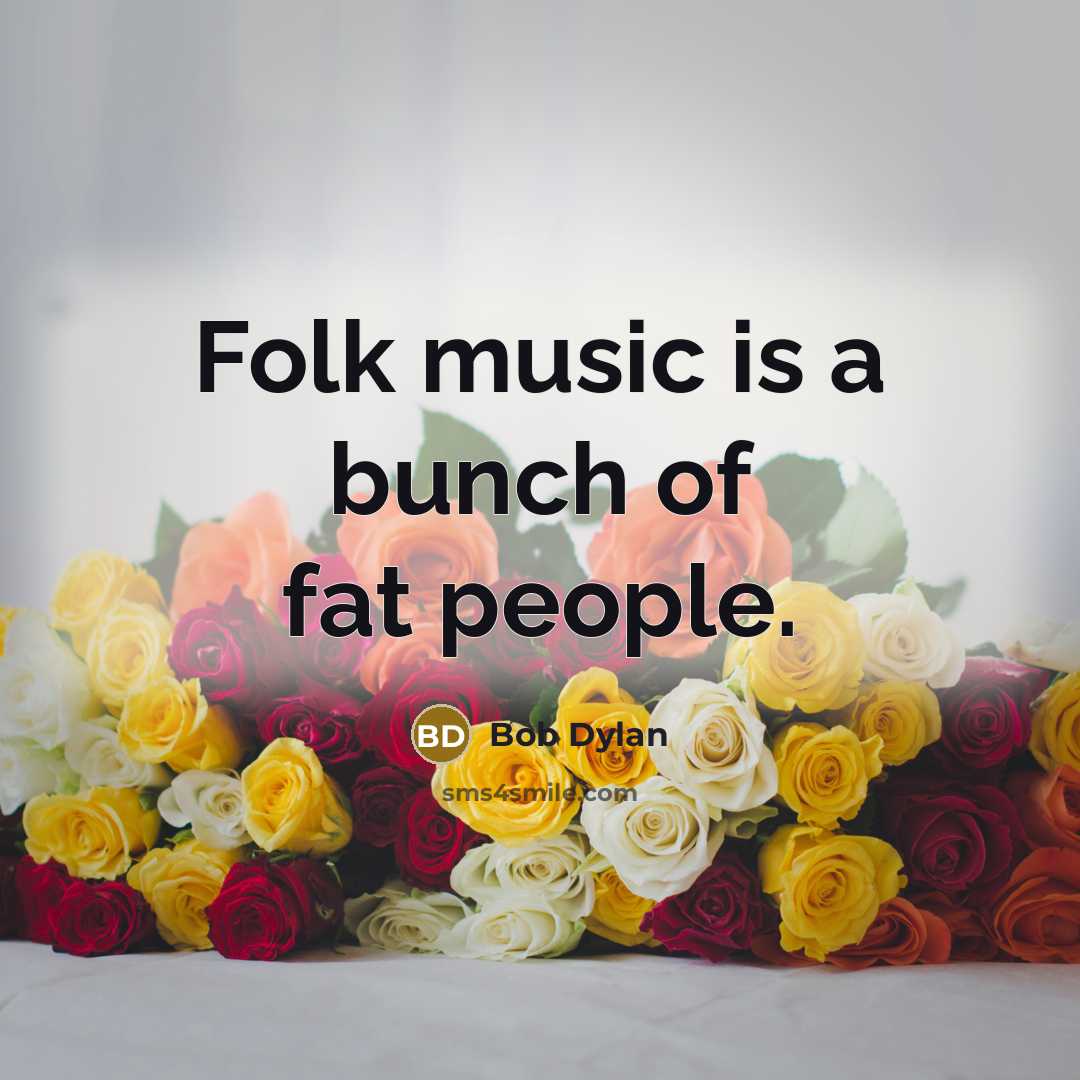 “Folk music is a bunch of fat people.” quote by Bob Dylan