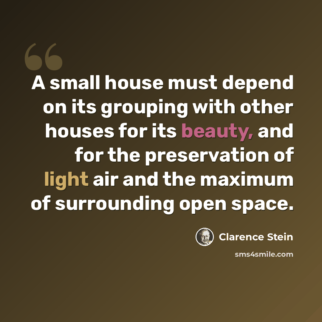 “A small house must depend on its grouping with other houses for its beauty, and for the preservation of light air and the maximum of surrounding open space.” quote by Clarence Stein