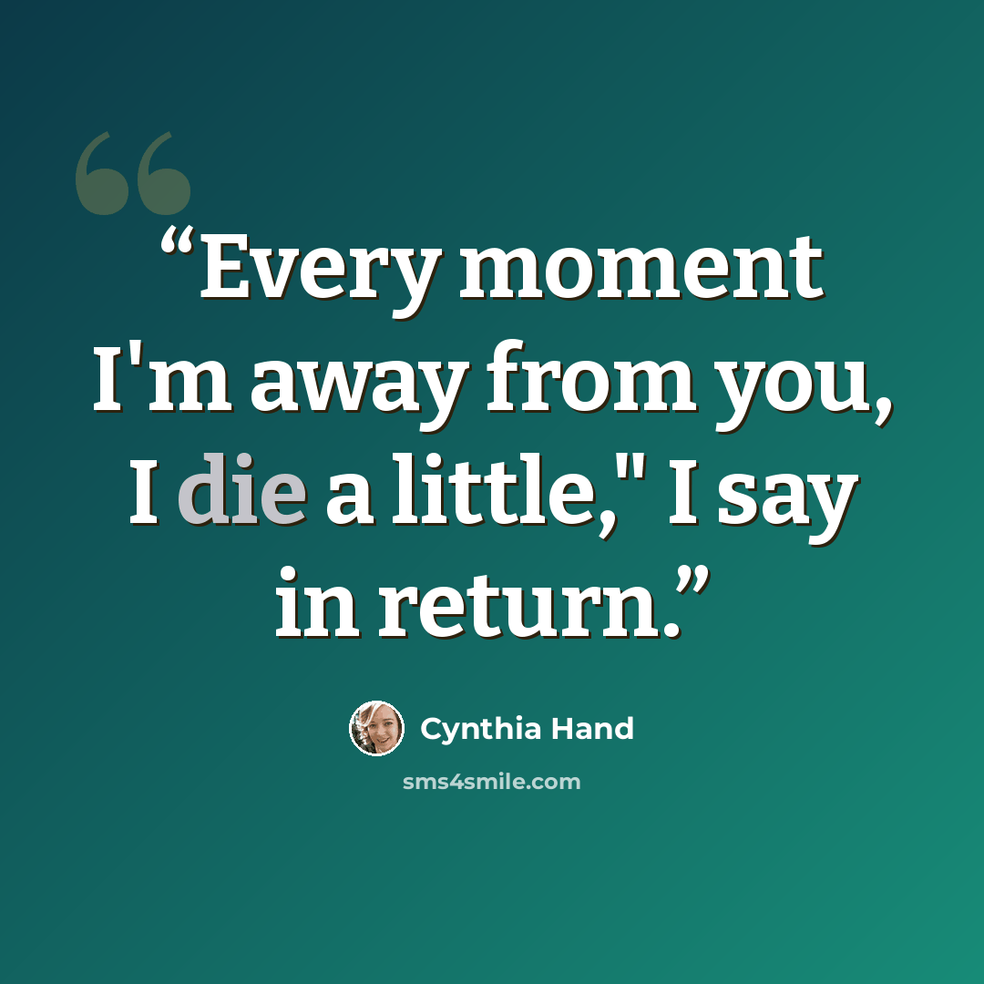 “Every moment I'm away from you, I die a little," I say in return.” quote by Cynthia Hand