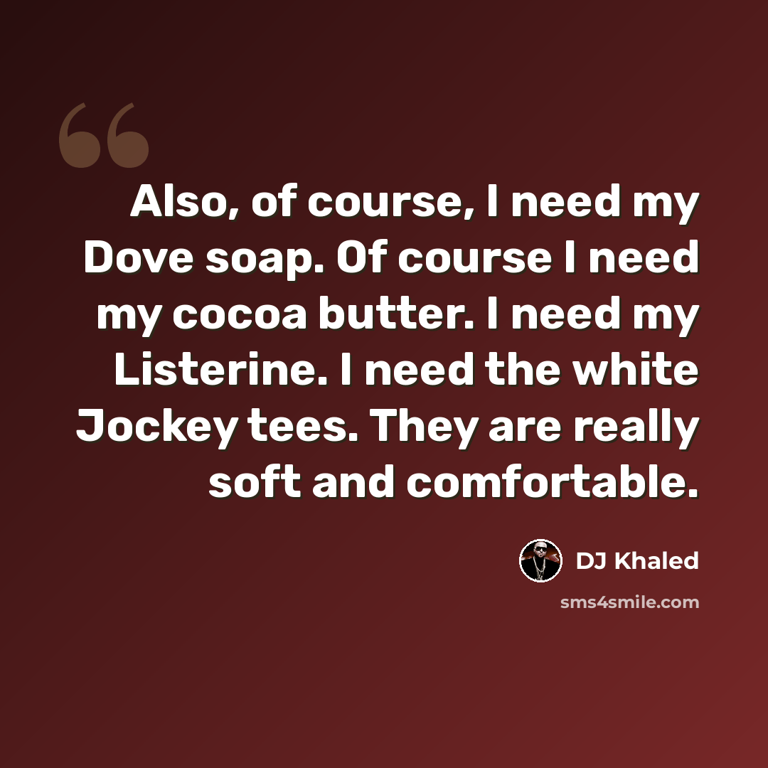 “Also, of course, I need my Dove soap. Of course I need my cocoa butter. I need my Listerine. I need the white Jockey tees. They are really soft and comfortable.” quote by DJ Khaled