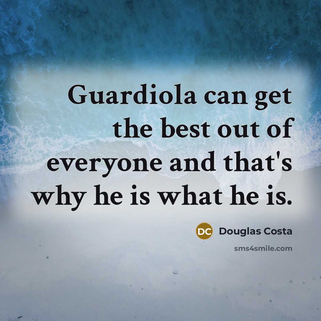 “Guardiola can get the best out of everyone and that's why he is what he is.” quote by Douglas Costa