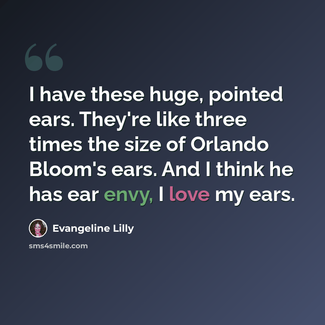 “I have these huge, pointed ears. They're like three times the size of Orlando Bloom's ears. And I think he has ear envy, I love my ears.” quote by Evangeline Lilly