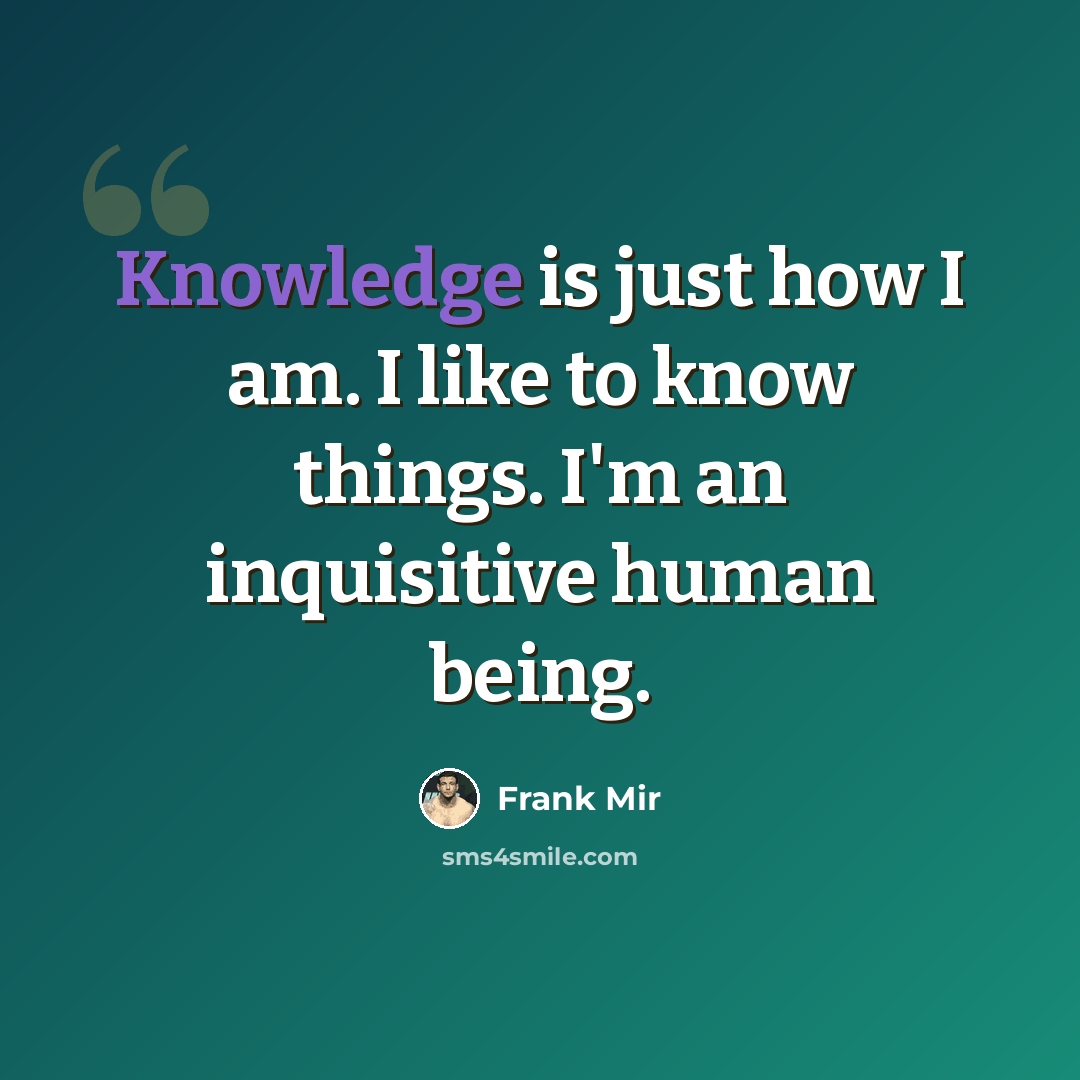 “Knowledge is just how I am. I like to know things. I'm an inquisitive human being.” quote by Frank Mir
