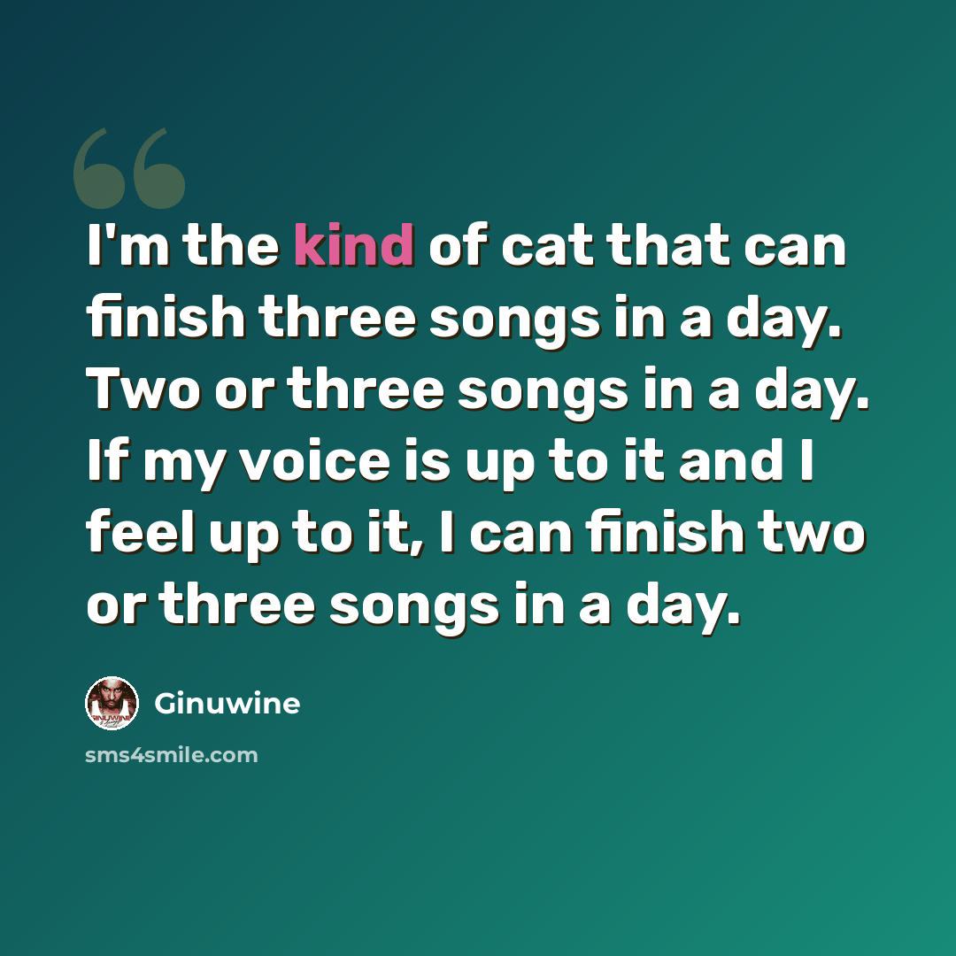 “I'm the kind of cat that can finish three songs in a day. Two or three songs in a day. If my voice is up to it and I feel up to it, I can finish two or three songs in a day.” quote by Ginuwine