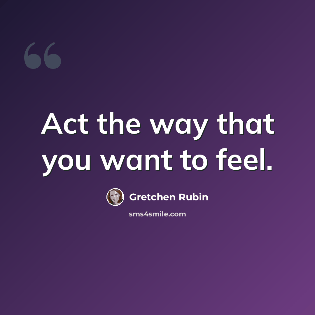 “Act the way that you want to feel.” quote by Gretchen Rubin