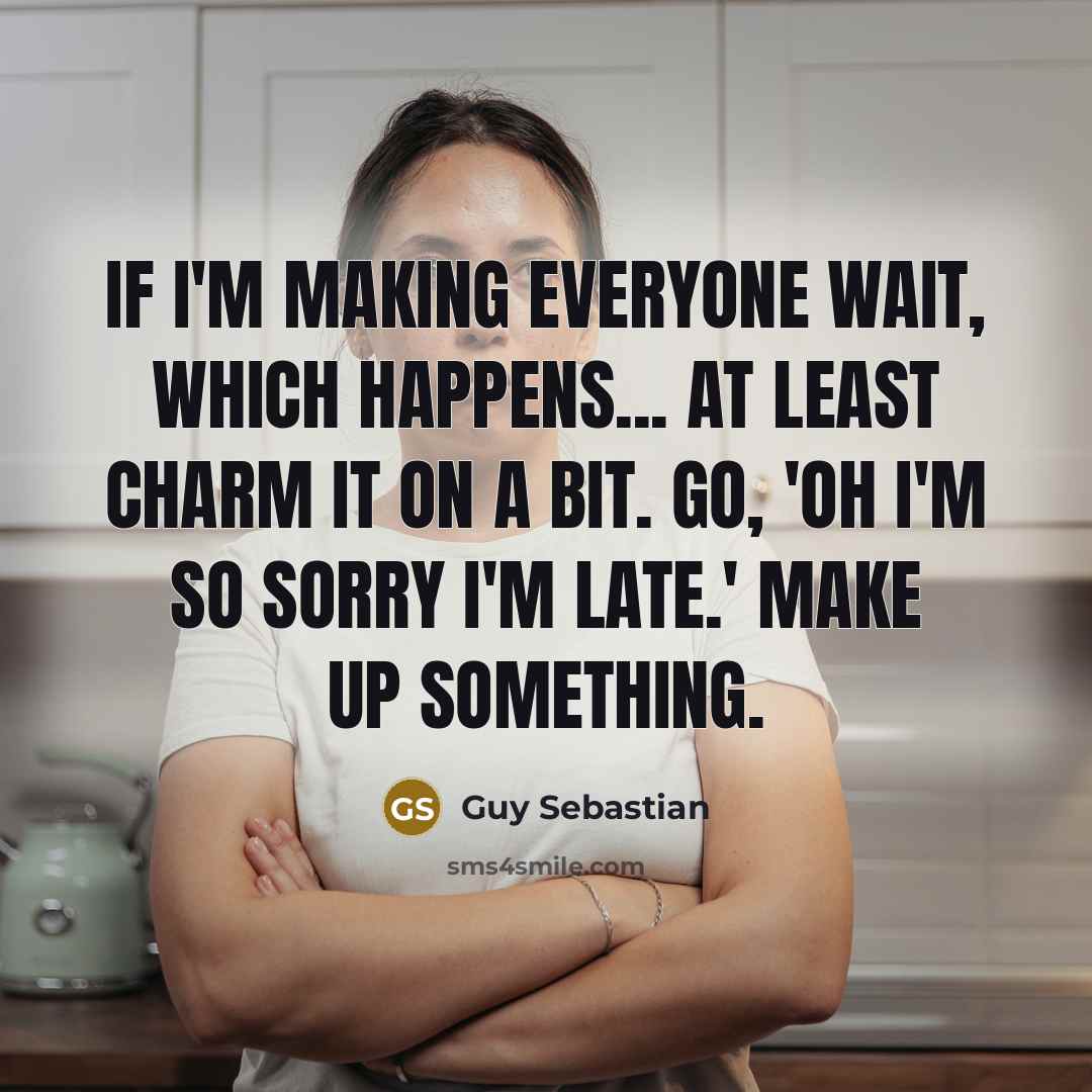 “If I'm making everyone wait, which happens... at least charm it on a bit. Go, 'Oh I'm so sorry I'm late.' Make up something.” quote by Guy Sebastian