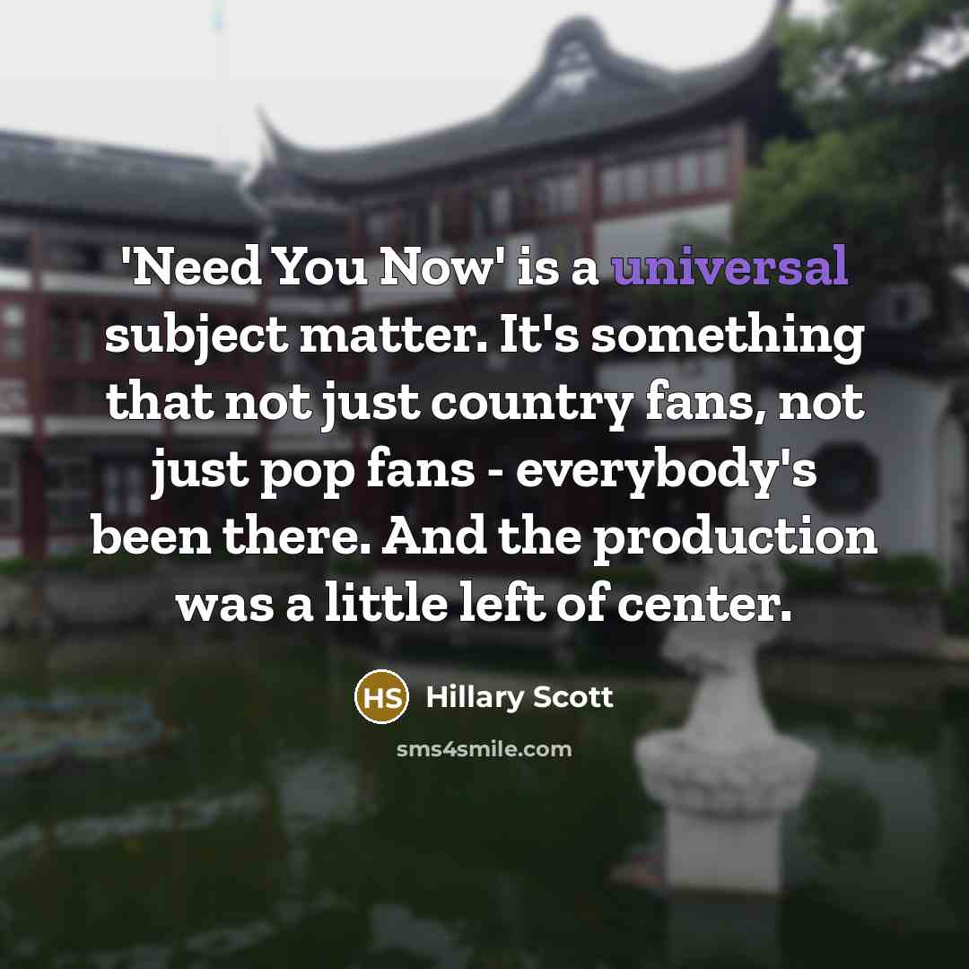 “'Need You Now' is a universal subject matter. It's something that not just country fans, not just pop fans - everybody's been there. And the production was a little left of center.” quote by Hillary Scott