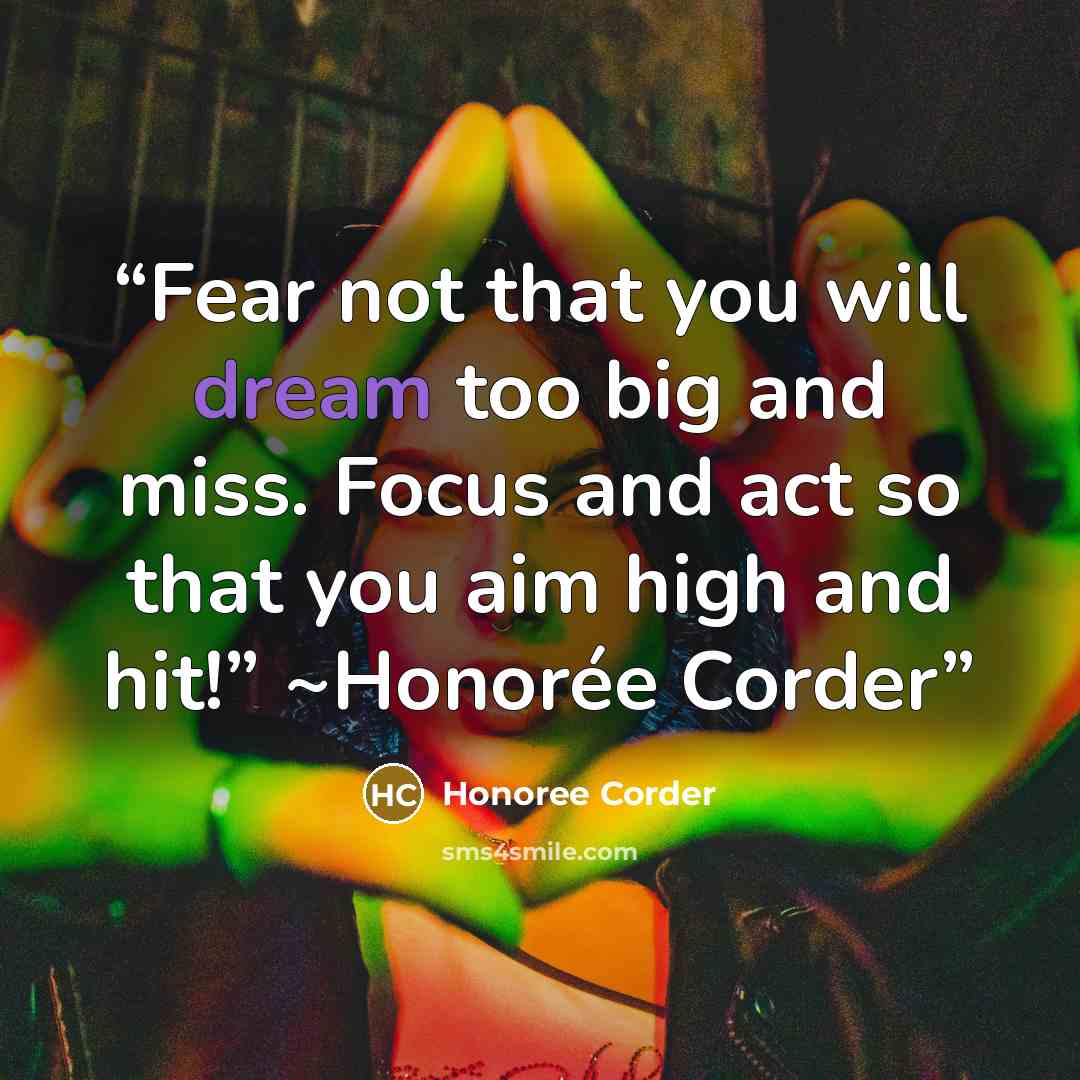 “Fear not that you will dream too big and miss. Focus and act so that you aim high and hit!” ~Honorée Corder” quote by Honoree Corder