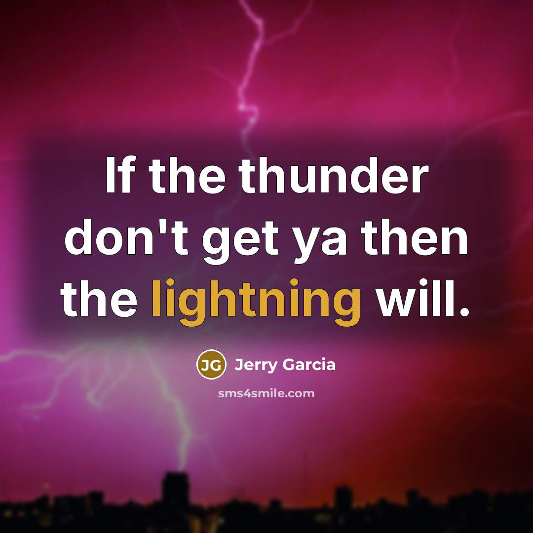 “If the thunder don't get ya then the lightning will.” quote by Jerry Garcia