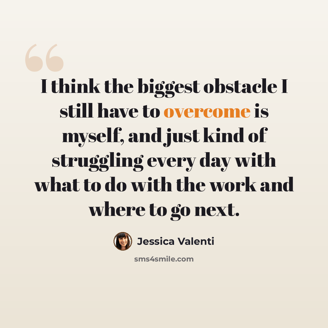“I think the biggest obstacle I still have to overcome is myself, and just kind of struggling every day with what to do with the work and where to go next.” quote by Jessica Valenti