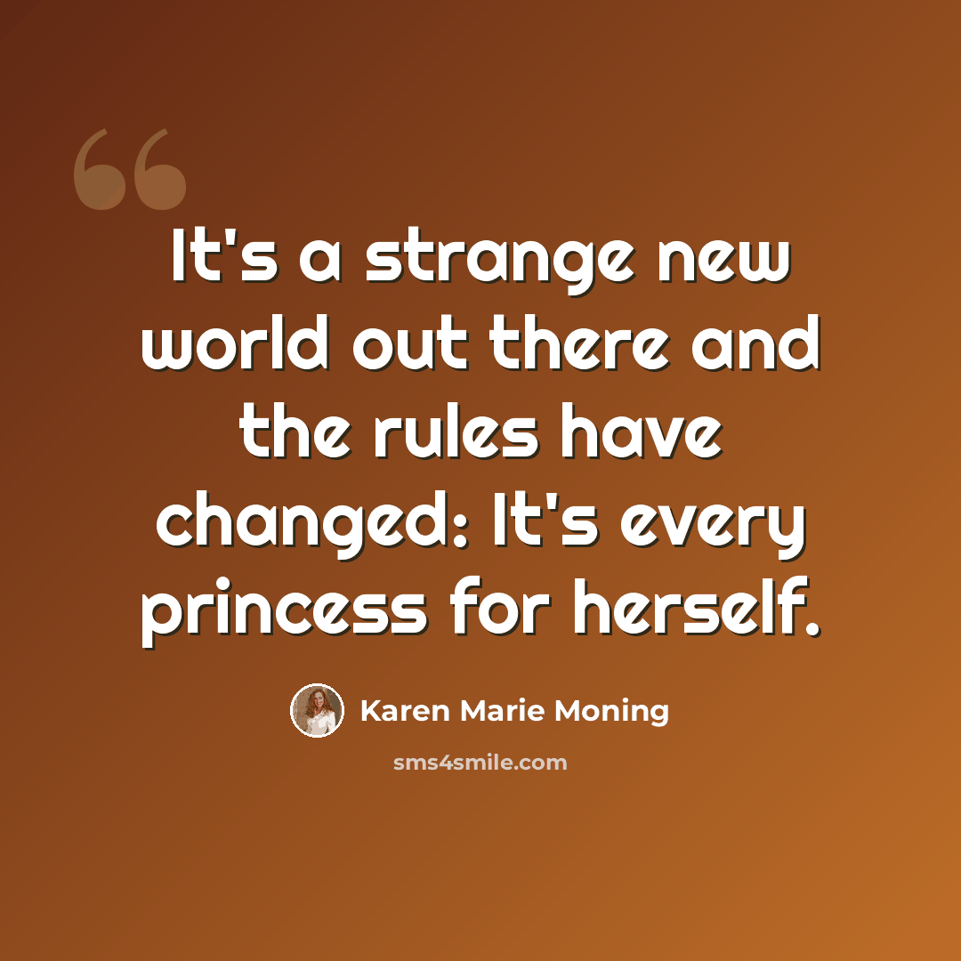 “It's a strange new world out there and the rules have changed: It's every princess for herself.” quote by Karen Marie Moning