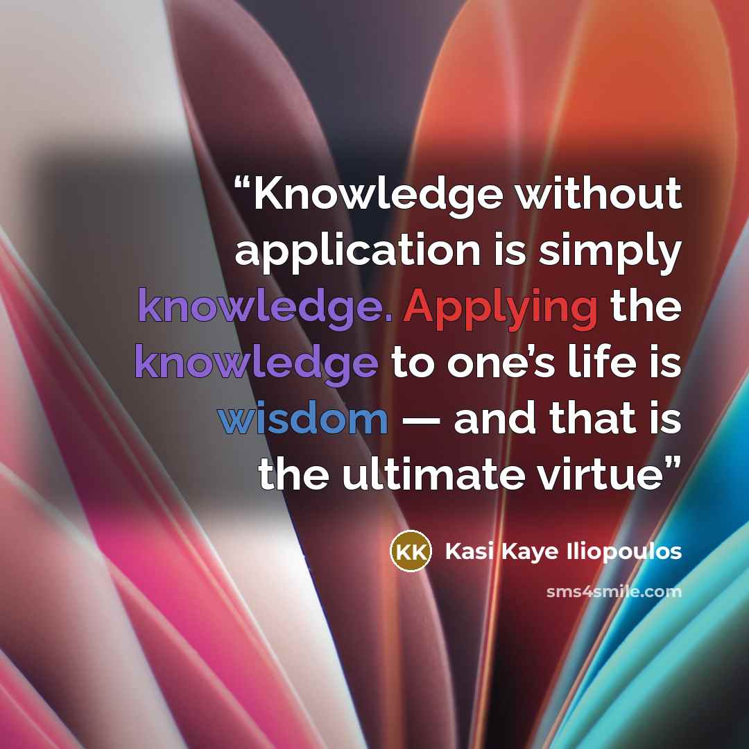 “Knowledge without application is simply knowledge. Applying the knowledge to one’s life is wisdom — and that is the ultimate virtue” quote by Kasi Kaye Iliopoulos