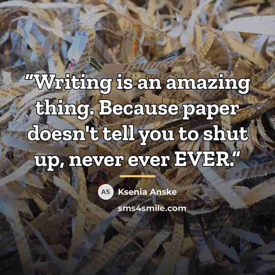 “Writing is an amazing thing. Because paper doesn't tell you to shut up, never ever EVER.” quote by Ksenia Anske