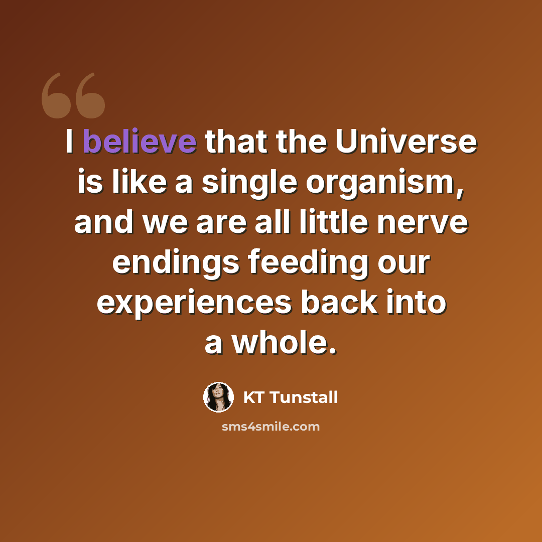 “I believe that the Universe is like a single organism, and we are all little nerve endings feeding our experiences back into a whole.” quote by KT Tunstall