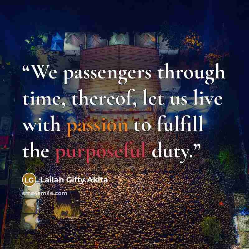 “We passengers through time, thereof, let us live with passion to fulfill the purposeful duty.” quote by Lailah Gifty Akita