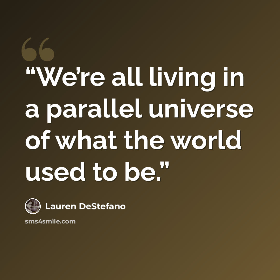 “We’re all living in a parallel universe of what the world used to be.” quote by Lauren DeStefano