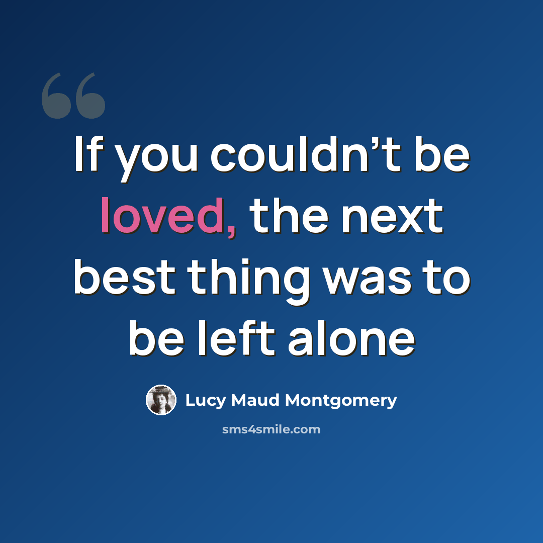 “If you couldn't be loved, the next best thing was to be left alone” quote by Lucy Maud Montgomery