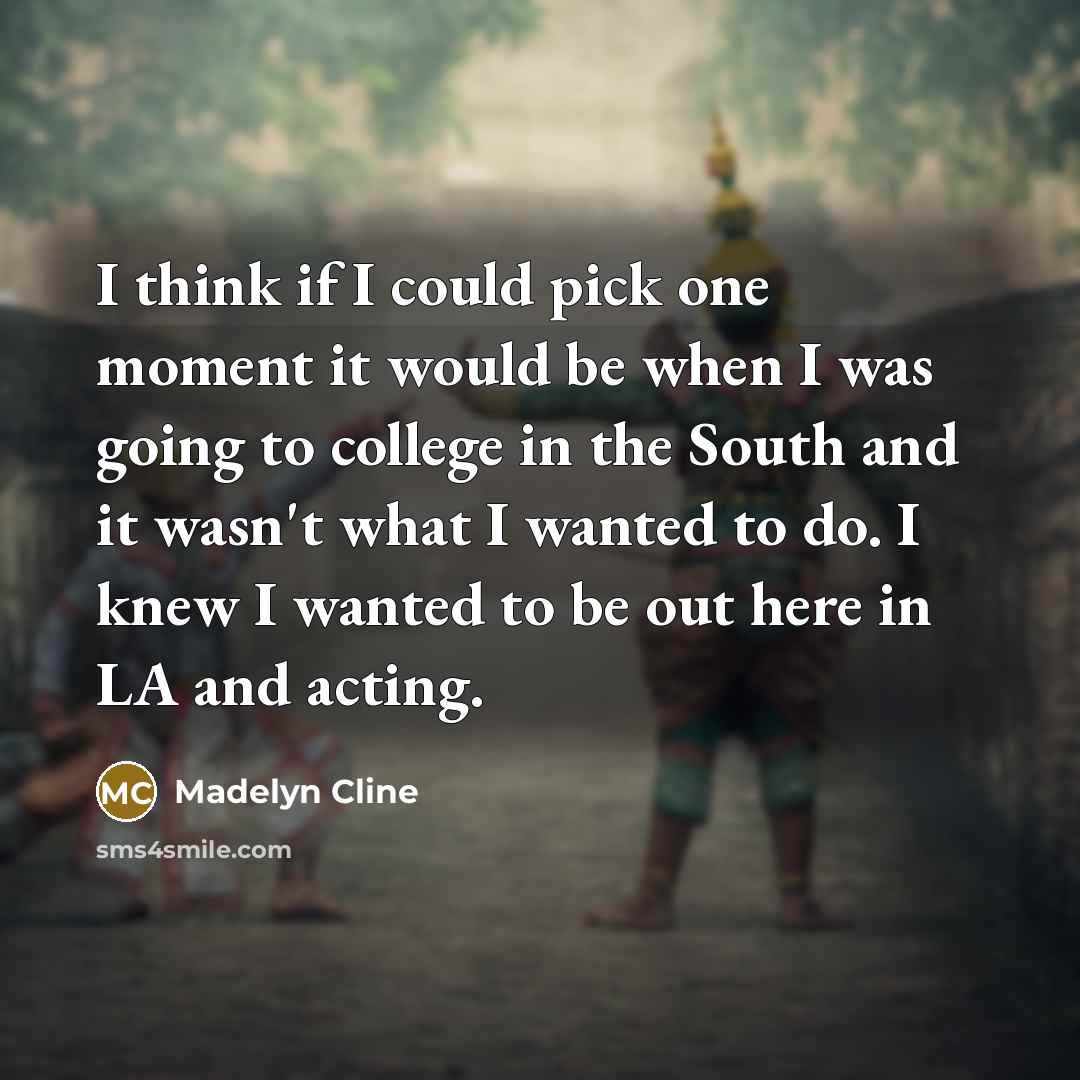 “I think if I could pick one moment it would be when I was going to college in the South and it wasn't what I wanted to do. I knew I wanted to be out here in LA and acting.” quote by Madelyn Cline