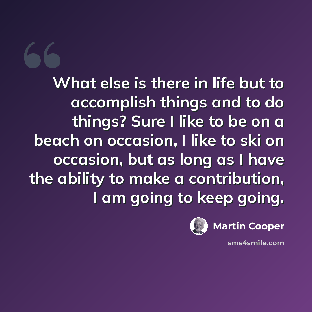 “What else is there in life but to accomplish things and to do things? Sure I like to be on a beach on occasion, I like to ski on occasion, but as long as I have the ability to make a contribution, I am going to keep going.” quote by Martin Cooper