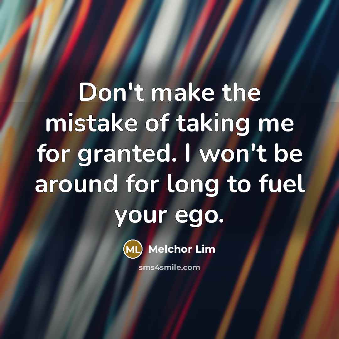 “Don't make the mistake of taking me for granted. I won't be around for long to fuel your ego.” quote by Melchor Lim