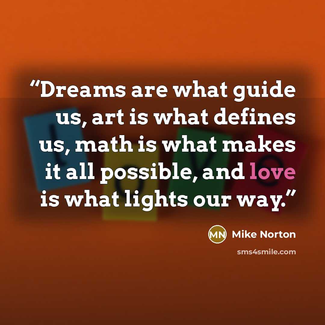 “Dreams are what guide us, art is what defines us, math is what makes it all possible, and love is what lights our way.” quote by Mike Norton