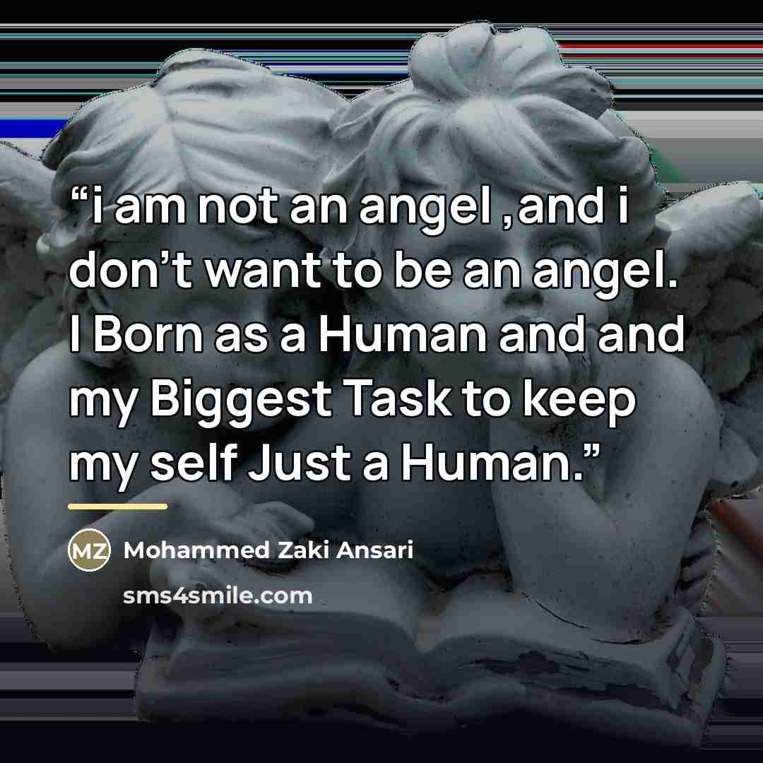 “i am not an angel ,and i don't want to be an angel. I Born as a Human and and my Biggest Task to keep my self Just a Human.” quote by Mohammed Zaki Ansari