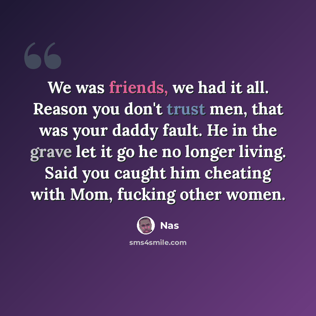 “We was friends, we had it all. Reason you don't trust men, that was your daddy fault. He in the grave let it go he no longer living. Said you caught him cheating with Mom, fucking other women.” quote by Nas