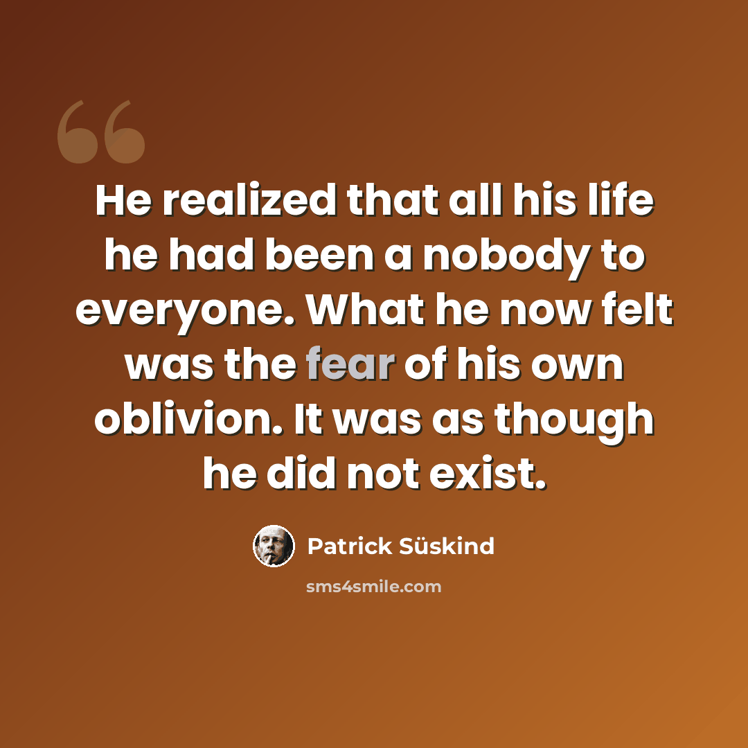 “He realized that all his life he had been a nobody to everyone. What he now felt was the fear of his own oblivion. It was as though he did not exist.” quote by Patrick Süskind