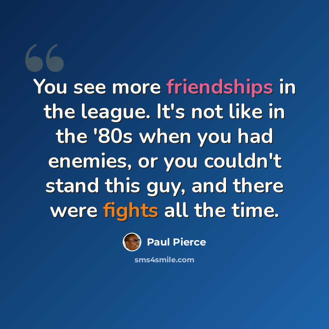 “You see more friendships in the league. It's not like in the '80s when you had enemies, or you couldn't stand this guy, and there were fights all the time.” quote by Paul Pierce