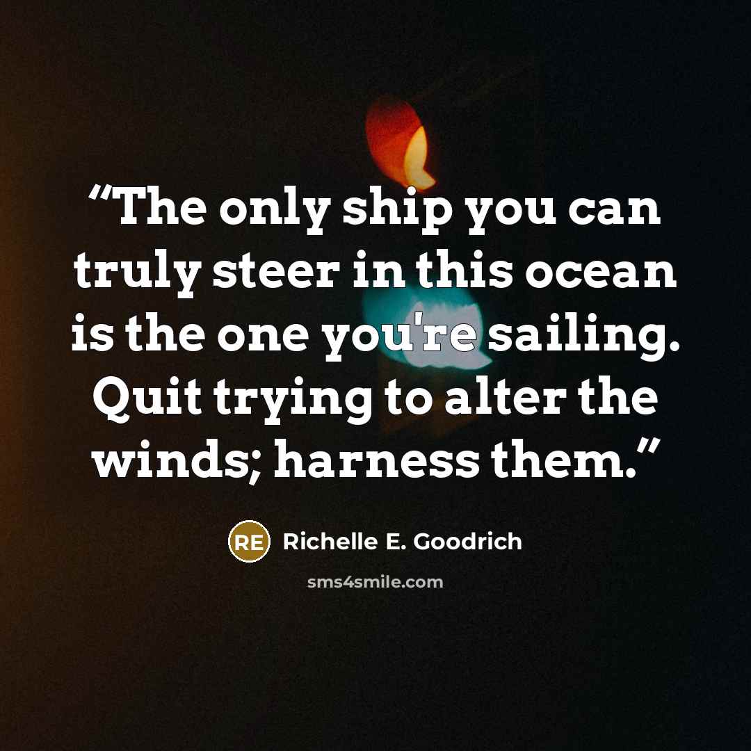 “The only ship you can truly steer in this ocean is the one you're sailing. Quit trying to alter the winds; harness them.” quote by Richelle E. Goodrich